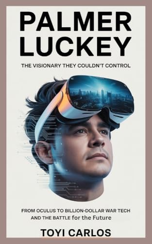 Palmer Luckey, The Visionary They Couldn't Control: From Oculus to Billion Dollar War Tech and the Battle for the Future