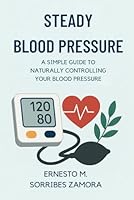 Steady Blood Pressure: A Simple Guide to Naturally Controlling Your Blood Pressure B0F5Q8J2K7 Book Cover