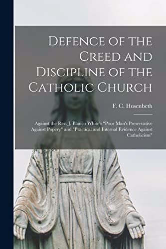 Defence of the Creed and Discipline of the Catholic Church: Against the Rev. J. Blanco White's "Poor Man's Preservative Against Popery" and "Practical and Internal Evidence Against Catholicism"