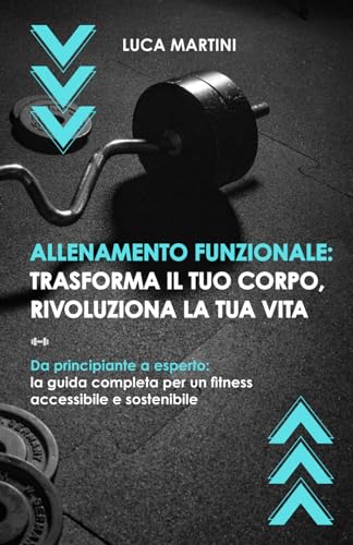 Allenamento funzionale: trasforma il tuo corpo, rivoluziona la tua vita: Da principiante a esperto: la guida completa per un fitness accessibile e sostenibile