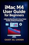  iMac M4 User Guide for Beginners: A Step-by-Step Manual to Setup, Master macOS, and Boost Productivity