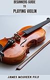  BEGINNERS GUIDE TO PLAYING VIOLIN: Essential Step By Step Guide To Get You Speed Up On Violin Includes Everything You Need To Know (English Edition)