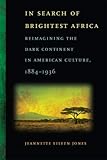 In Search of Brightest Africa: Reimagining the Dark Continent in American Culture, 1884-1936 (Race in the Atlantic World, 17001900 Ser.)