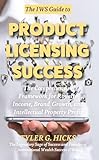 The IW$ Guide to Product Licensing Success: The Comprehensive Framework for Royalty Income, Brand Growth, and Intellectual Property Profit (The IW$ Guide to Series)