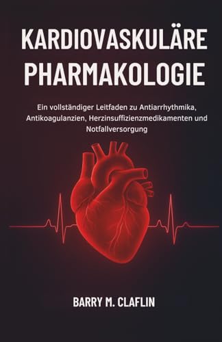 KARDIOVASKULÄRE PHARMAKOLOGIE: Ein vollständiger Leitfaden zu Antiarrhythmika, Antikoagulanzien, Herzinsuffizienzmedikamenten und Notfallversorgung