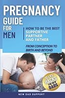 Pregnancy Guide for Men: How to Be the Best Supportive Partner and Father From Conception to Birth and Beyond: Plus 10 Life Hacks for New Dads 1958541028 Book Cover