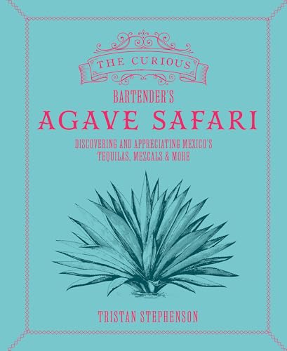 The Curious Bartender’s Agave Safari: Discovering and Appreciating Mexico’s Tequilas, Mezcals & More