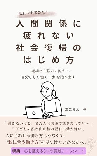 私にでもできた！人間関係に疲れない社会復帰のはじめ方 : ―繊細さを強みに変えて、“自分らしく働く一歩”を踏み出す―