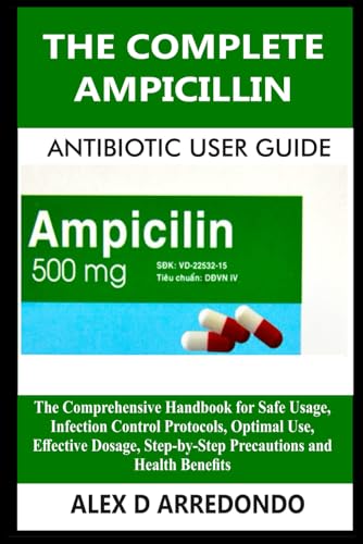 The Complete Ampicillin Antibiotic User Guide: The Comprehensive Handbook for