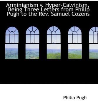 Arminianism V. Hyper-Calvinism, Being Three Letters from Philip Pugh to the REV. Samuel Cozens