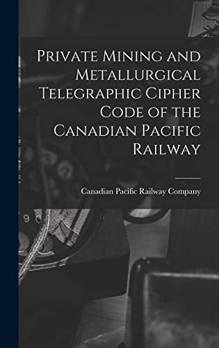 Private Mining and Metallurgical Telegraphic Cipher Code of the Canadian Pacific Railway [microform]