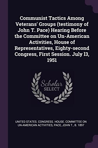 Communist Tactics Among Veterans' Groups (testimony of John T. Pace) Hearing Before the Committee on Un-American Activities, House of Representatives, ... Congress, First Session. July l3, 1951