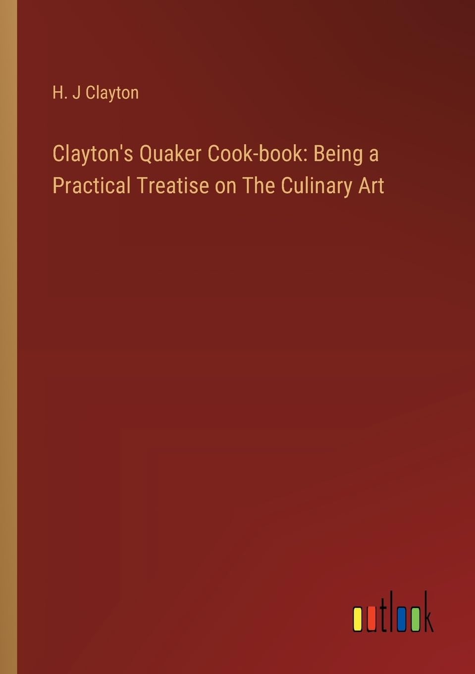Clayton's Quaker Cook-book: Being a Practical Treatise on The Culinary Art