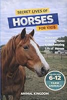 Secret Lives of Horses for Kids: Fun Facts, Stunning Photos inside the Amazing Life of a Horse for Kids Aged 6-12 B0H1CN58DM Book Cover