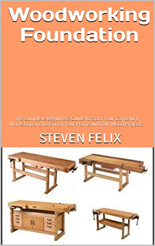 Woodworking Foundation : The complete beginners Guide to Start Your Carpentry Workshop and to Enrich Your Home with DIY Wood Projects