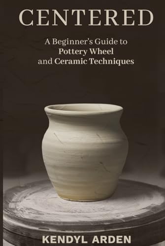 Centered: A Beginner’s Guide to Pottery Wheel and Ceramic Techniques