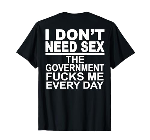 I Don't Need Sex The Government Fucks Me Every Day (on back) T-Shirt