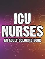 ICU Nurses An Adult Coloring Book: Calming Coloring Patterns and Designs for Relaxation and Stress Relief, Funny Coloring Pages With Relatable Sayings for Nurses B08KH3SD7H Book Cover
