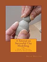A Tutorial on Successful Clay Modelling.: Or. How to Stick Things Together 1493551574 Book Cover