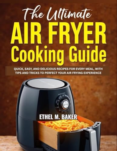THE ULTIMATE AIR FRYER COOKING GUIDE: QUICK, EASY, AND DELICIOUS RECIPES FOR EVERY MEAL, WITH TIPS AND TRICKS TO PERFECT YOUR AIR FRYING EXPERIENCE