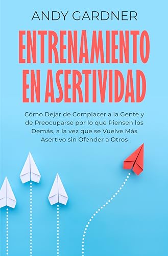 Entrenamiento en asertividad: Cómo dejar de complacer a la gente y de preocuparse por lo que pie...