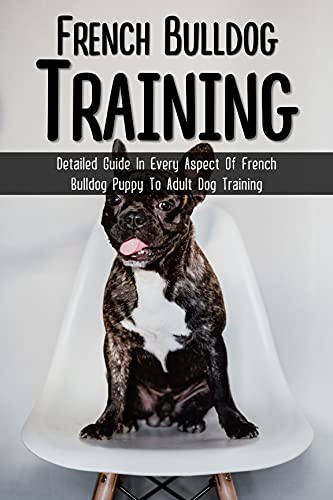  French Bulldog Training: Detailed Guide In Every Aspect Of French Bulldog Puppy To Adult Dog Training: How To Train Your French Bulldog To Sit (English Edition)