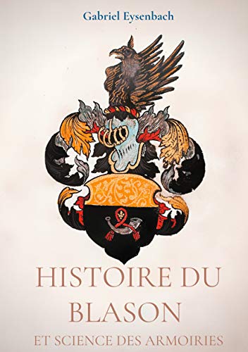 Histoire du Blason et science des armoiries: Traité d'héraldique ...