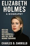 ELIZABETH HOLMES: A BIOGRAPHY: HER BIG DREAMS, HER DOWNFALL, AND THE TRUTH BEHIND THERANOS