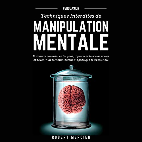 Persuasion: Techniques Interdites De Manipulation Mentale: Comment Convaincre Les Gens, Influencer Leurs Décisions Et Devenir Un Communicateur ... (Communication Efficace)