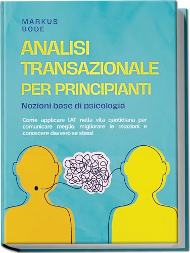 Analisi transazionale per principianti – Nozioni base di psicologia: Come applicare l’AT nella vita quotidiana per comunicare meglio, migliorare le relazioni e conoscere davvero se stessi
