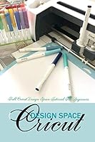 Cricut Design Space: FULL CRICUT DESIGN SPACE TUTORIAL FOR BEGINNERS B08BWF2JXM Book Cover