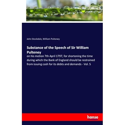 Substance of the Speech of Sir William Pulteney: on his motion 7th April 1797, for shortening the time during which the Bank of England should be ... cash for its debts and demands - Vol. 5