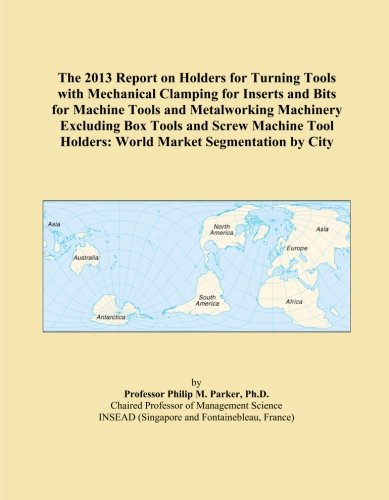 The 2013 Report on Holders for Turning Tools with Mechanical Clamping for Inserts and Bits for Machine Tools and Metalworking Machinery Excluding Box ... Holders: World Market Segmentation by City
