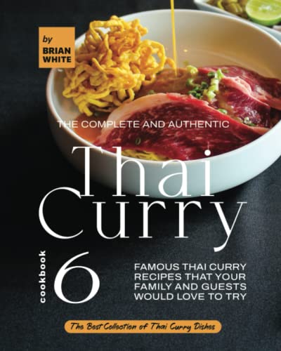 The Complete and Authentic Thai Curry Cookbook 6: Famous Thai Curry Recipes That Your Family and Guests Would Love to Try