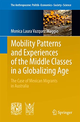 Mobility Patterns and Experiences of the Middle Classes in a Globalizing Age: The Case of Mexican Migrants in Australia (The Anthropocene: Politik―Economics―Society―Science, 6)