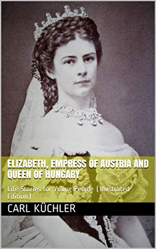 Elizabeth, Empress of Austria and Queen of Hungary / Life Stories for Young People: (Illustrated Edition) (English Edition)
