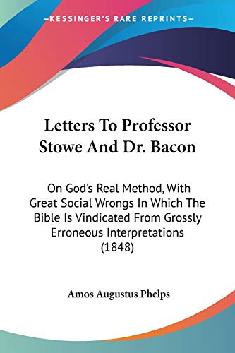 Letters to Professor Stowe and Dr. Bacon: On God's Real Method, With Great Social Wrongs in Which the Bible Is Vindicated from Grossly Erroneous Interpretations