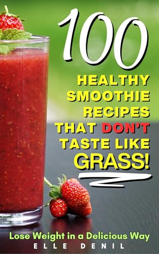 100 Healthy Smoothie Recipes That Don't Taste Like Grass!: Lose Weight in a Delicious Way