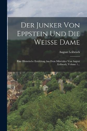 Der Junker Von Eppstein Und Die Weisse Dame: Eine Historische Erzählung Aus Dem Mittelalter Von August Leibrock, Volume 1...