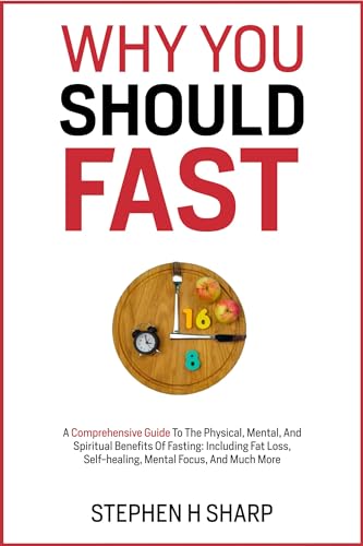 Why You Should Fast: A Comprehensive Guide To The Physical, Mental, And Spiritual Benefits Of Fasting: Including Fat loss, Self-healing, Mental Focus, and Much More