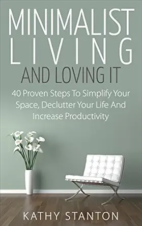 Minimalist Living And Loving It: 40 Proven Steps To Simplify Your...