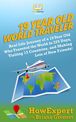 19 Year Old World Traveler: Real Life Journey of a 19 Year Old Who Traveled the World in 225 Days, Visiting 13 Countries, and Making Lots of New Friends!