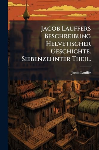 Jacob Lauffers Beschreibung Helvetischer Geschichte. Siebenzehnter Theil. (German Edition)