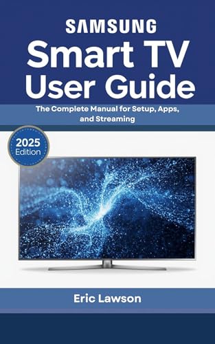 Samsung Smart TV User Guide: The Complete Manual for Setup, Apps, and Streaming (2025 Edition)