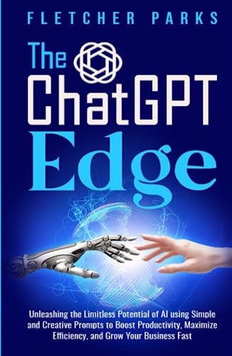 The ChatGPT Edge: Unleashing The Limitless Potential Of AI Using Simple And Creative Prompts To Boost Productivity, Maximize Efficiency, And Grow Your Business Fast