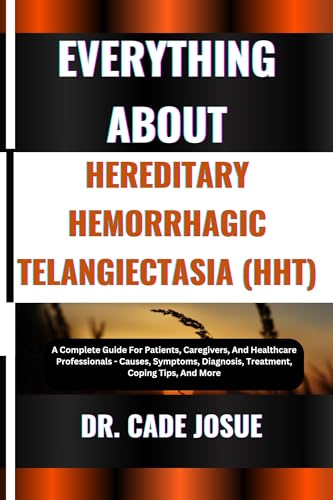 EVERYTHING ABOUT HEREDITARY HEMORRHAGIC TELANGIECTASIA (HHT): A Complete Guide For Patients, Caregivers, And Healthcare Professionals - Causes, Symptoms, Diagnosis, Treatment, Coping Tips, And More
