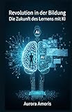 Revolution in der Bildung: Die Zukunft des Lernens mit KI (Künstliche Intelligenz und Menschlichkeit, Band 4)