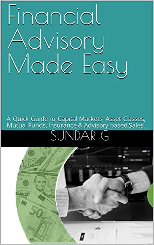 Financial Advisory Made Easy: A Quick Guide to Capital Markets, Asset Classes, Mutual Funds, Insurance & Advisory-based Sales