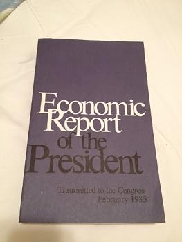 Economic Report of the President: Transmitted to the Congress February 1985