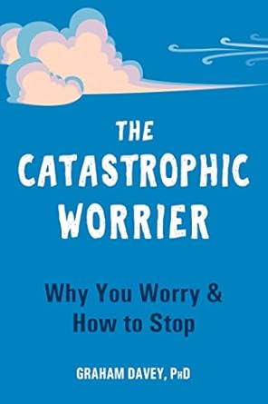The catastrophic worrier : why you worry & how to stop 